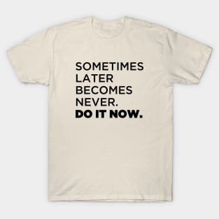 Sometimes later  becomes never.  Do it now. T-Shirt